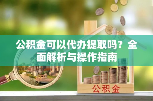 青白江公积金可以代办提取吗？全面解析与操作指南