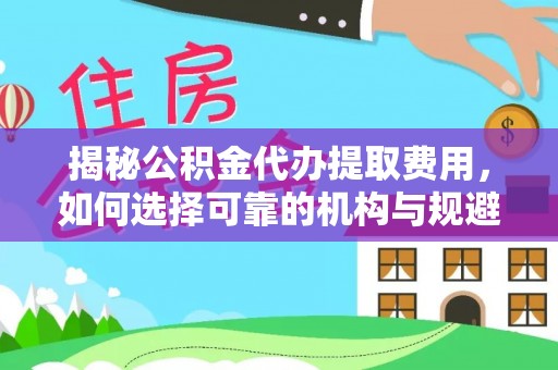 青白江揭秘公积金代办提取费用，如何选择可靠的机构与规避潜在风险
