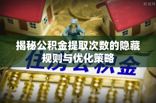 青白江揭秘公积金提取次数的隐藏规则与优化策略