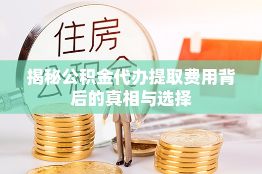 青白江揭秘公积金代办提取费用背后的真相与选择