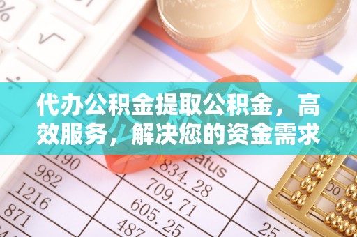 青白江代办公积金提取公积金，高效服务，解决您的资金需求