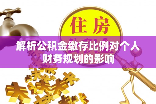 青白江解析公积金缴存比例对个人财务规划的影响