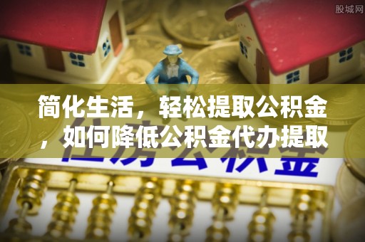 青白江简化生活，轻松提取公积金，如何降低公积金代办提取的费用？