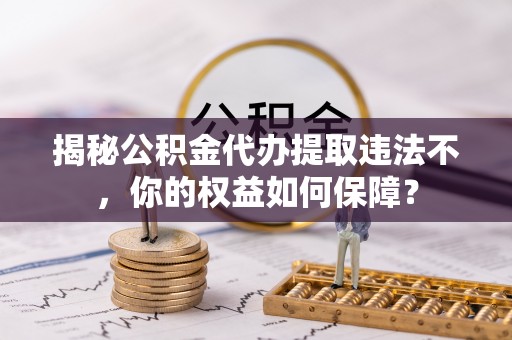青白江揭秘公积金代办提取违法不，你的权益如何保障？